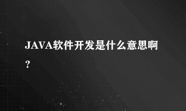 JAVA软件开发是什么意思啊？