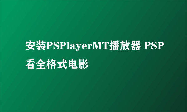 安装PSPlayerMT播放器 PSP看全格式电影