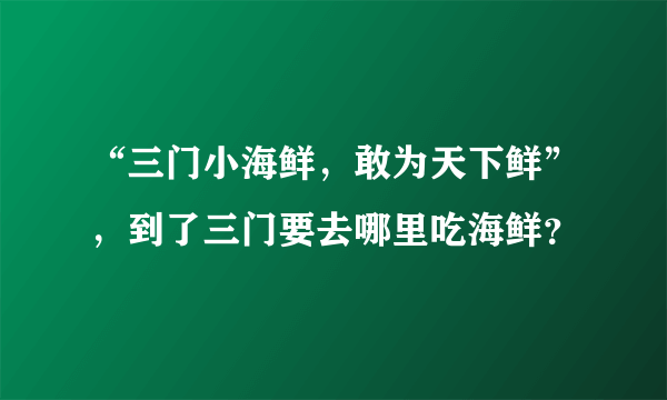 “三门小海鲜，敢为天下鲜”，到了三门要去哪里吃海鲜？