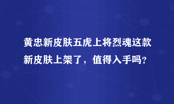 黄忠新皮肤五虎上将烈魂这款新皮肤上架了，值得入手吗？