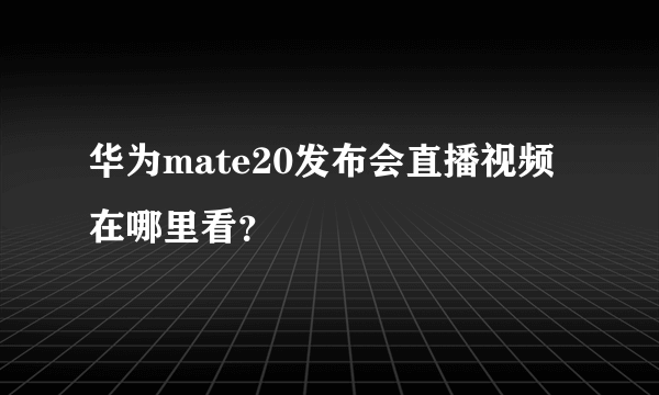 华为mate20发布会直播视频在哪里看？