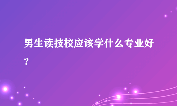 男生读技校应该学什么专业好？