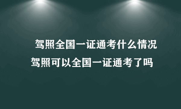 ​驾照全国一证通考什么情况  驾照可以全国一证通考了吗