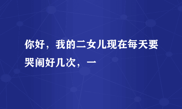 你好，我的二女儿现在每天要哭闹好几次，一