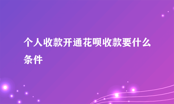 个人收款开通花呗收款要什么条件