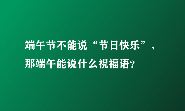 端午节不能说“节日快乐”，那端午能说什么祝福语？