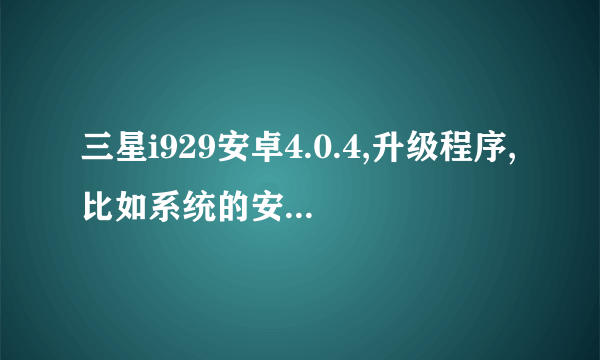 三星i929安卓4.0.4,升级程序,比如系统的安智市场,提示只能安装