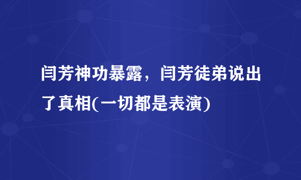 闫芳神功暴露，闫芳徒弟说出了真相(一切都是表演) 