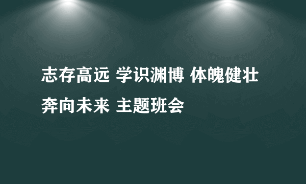 志存高远 学识渊博 体魄健壮 奔向未来 主题班会