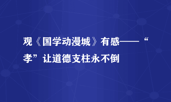 观《国学动漫城》有感——“孝”让道德支柱永不倒