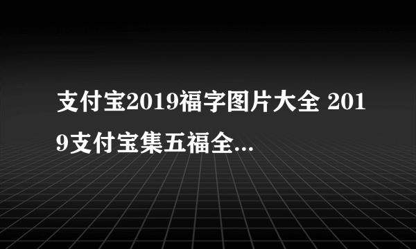 支付宝2019福字图片大全 2019支付宝集五福全攻略及时间