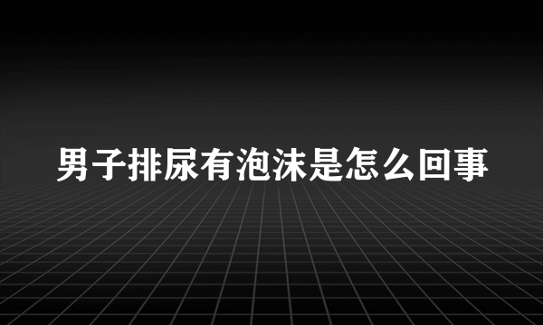 男子排尿有泡沫是怎么回事