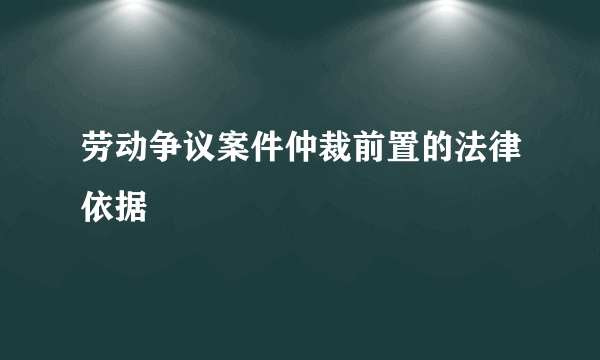 劳动争议案件仲裁前置的法律依据