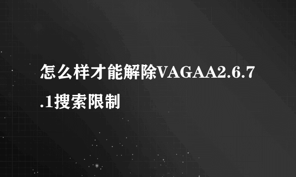 怎么样才能解除VAGAA2.6.7.1搜索限制