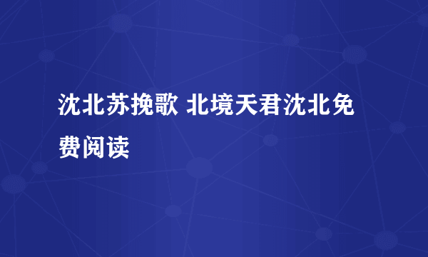 沈北苏挽歌 北境天君沈北免费阅读