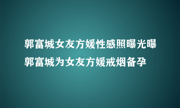 郭富城女友方媛性感照曝光曝郭富城为女友方媛戒烟备孕