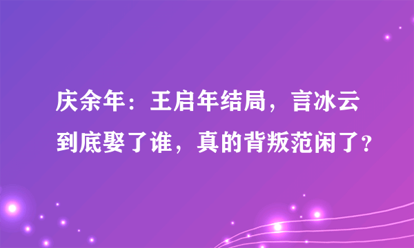 庆余年：王启年结局，言冰云到底娶了谁，真的背叛范闲了？