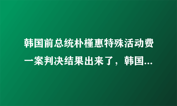 韩国前总统朴槿惠特殊活动费一案判决结果出来了，韩国政府态度大转变，朴槿惠又要失望了吗？