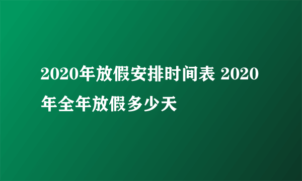 2020年放假安排时间表 2020年全年放假多少天