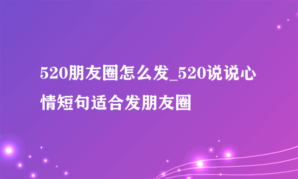 520朋友圈怎么发_520说说心情短句适合发朋友圈