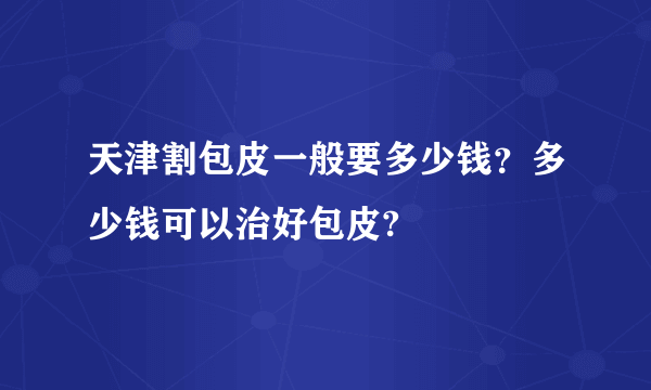 天津割包皮一般要多少钱？多少钱可以治好包皮?