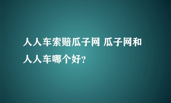 人人车索赔瓜子网 瓜子网和人人车哪个好？