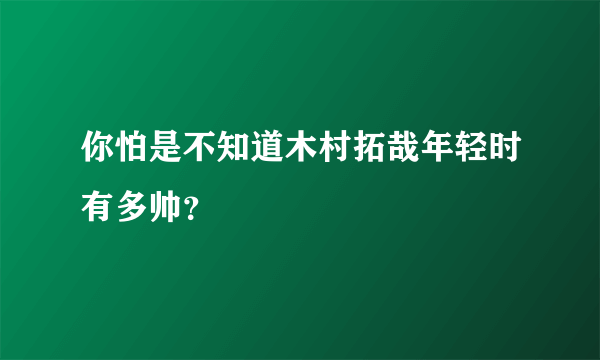 你怕是不知道木村拓哉年轻时有多帅？