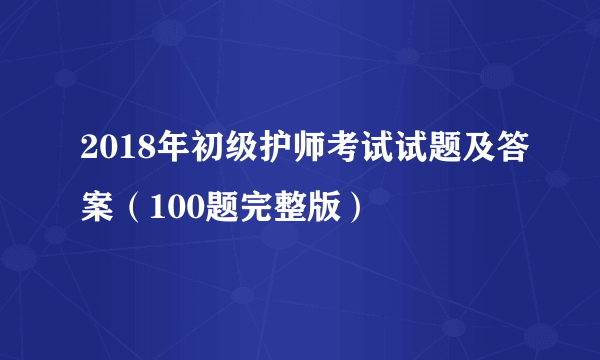 2018年初级护师考试试题及答案（100题完整版）