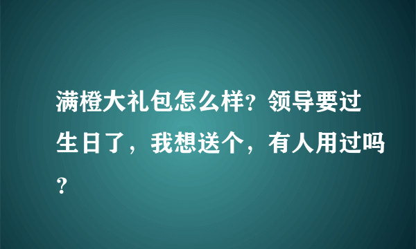 满橙大礼包怎么样？领导要过生日了，我想送个，有人用过吗？