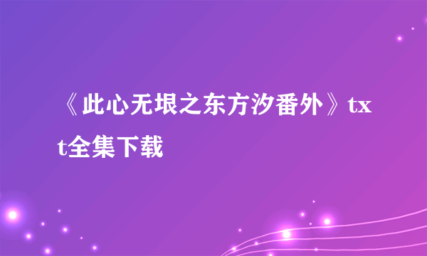 《此心无垠之东方汐番外》txt全集下载