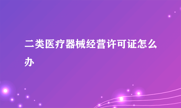 二类医疗器械经营许可证怎么办