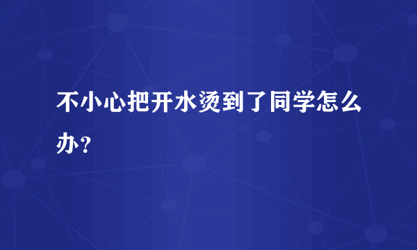 不小心把开水烫到了同学怎么办？