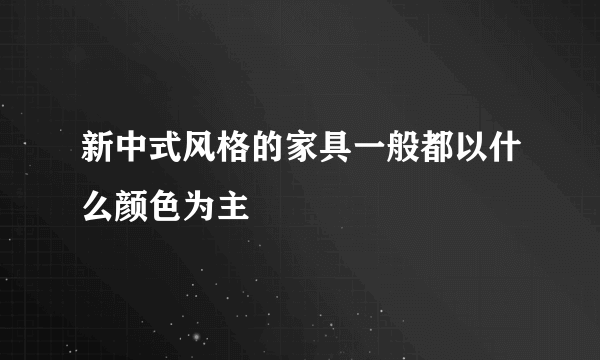 新中式风格的家具一般都以什么颜色为主