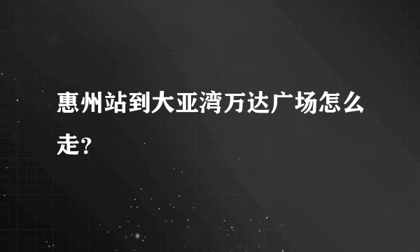 惠州站到大亚湾万达广场怎么走？