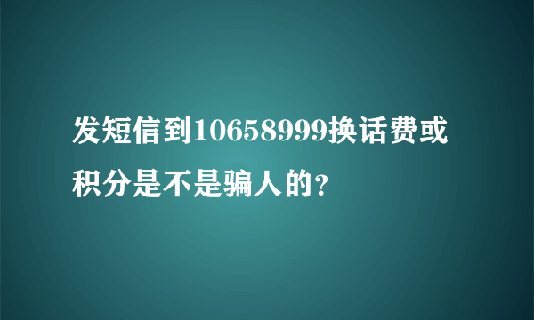 发短信到10658999换话费或积分是不是骗人的？