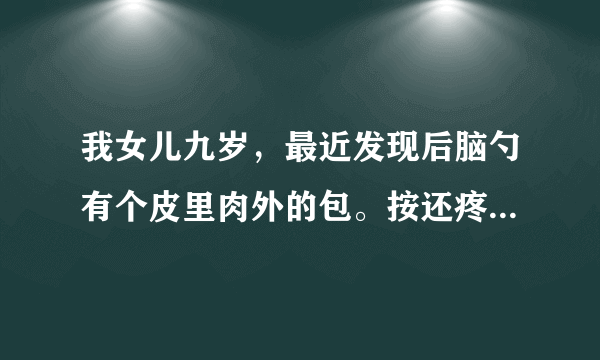 我女儿九岁，最近发现后脑勺有个皮里肉外的包。按还疼...