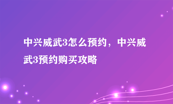 中兴威武3怎么预约，中兴威武3预约购买攻略