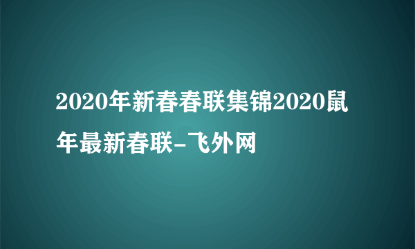 2020年新春春联集锦2020鼠年最新春联-飞外网