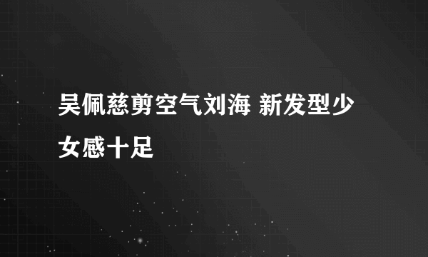 吴佩慈剪空气刘海 新发型少女感十足