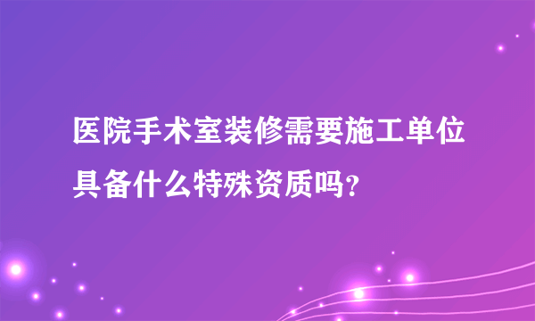 医院手术室装修需要施工单位具备什么特殊资质吗？