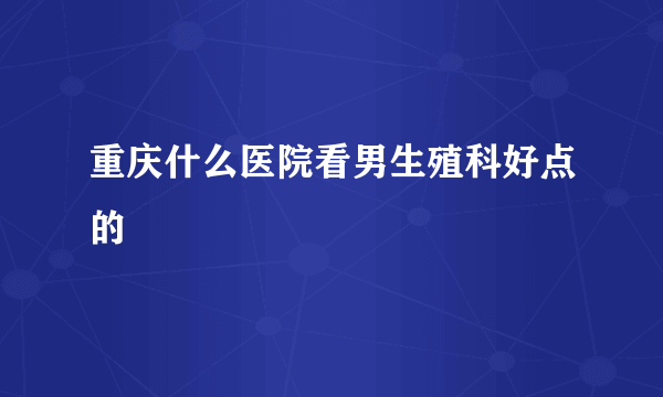 重庆什么医院看男生殖科好点的