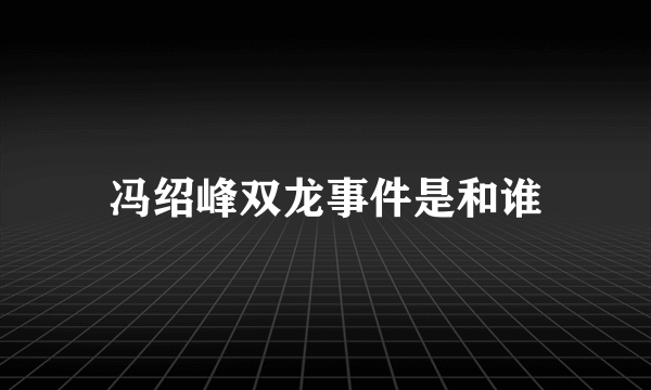 冯绍峰双龙事件是和谁