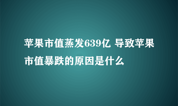 苹果市值蒸发639亿 导致苹果市值暴跌的原因是什么