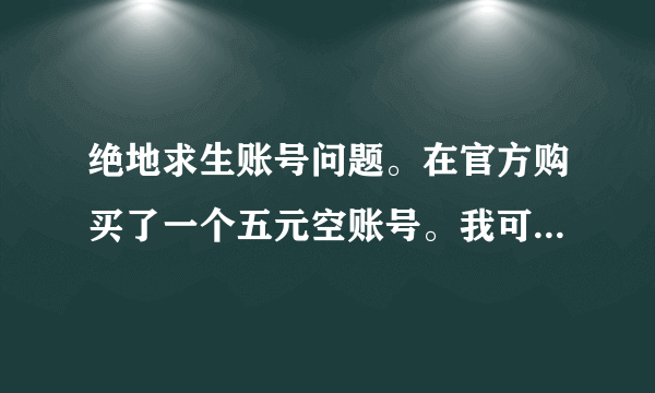 绝地求生账号问题。在官方购买了一个五元空账号。我可以登录游戏但是不能进去写着英文不认识应该是没激活