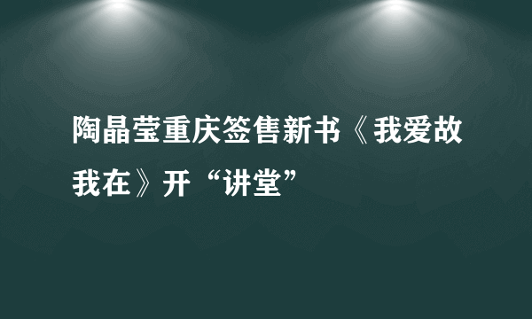 陶晶莹重庆签售新书《我爱故我在》开“讲堂”