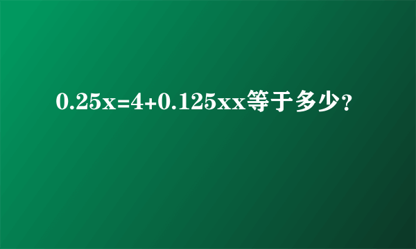 0.25x=4+0.125xx等于多少？