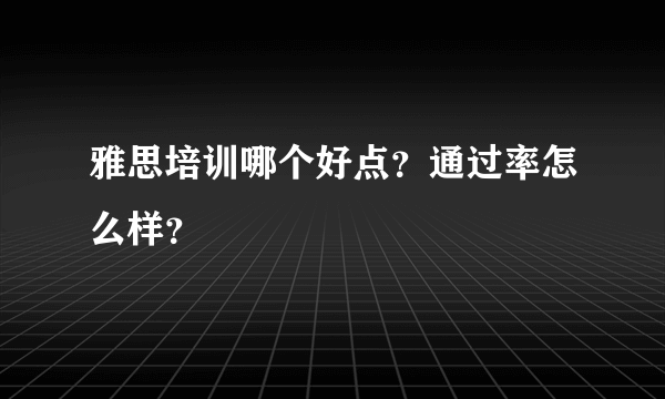 雅思培训哪个好点？通过率怎么样？