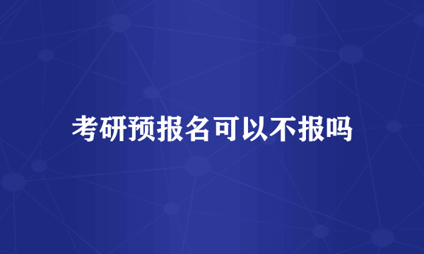 考研预报名可以不报吗