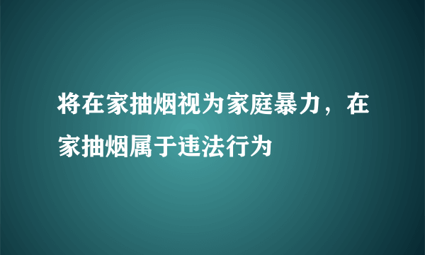 将在家抽烟视为家庭暴力，在家抽烟属于违法行为