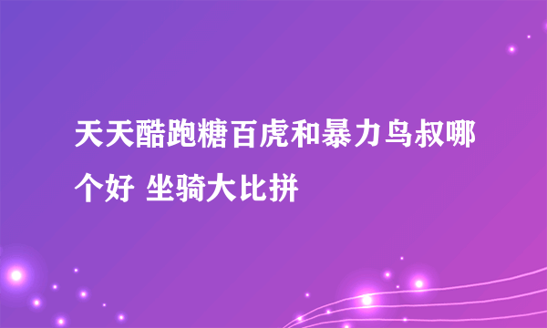 天天酷跑糖百虎和暴力鸟叔哪个好 坐骑大比拼